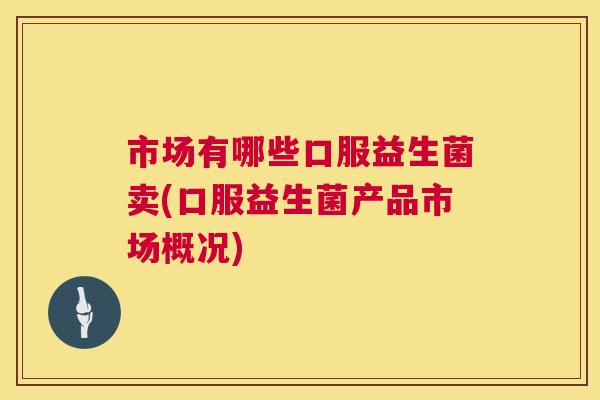 市场有哪些口服益生菌卖(口服益生菌产品市场概况)