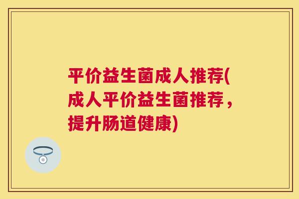 平价益生菌成人推荐(成人平价益生菌推荐，提升肠道健康)