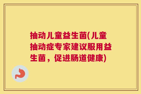 抽动儿童益生菌(儿童抽动症专家建议服用益生菌，促进肠道健康)