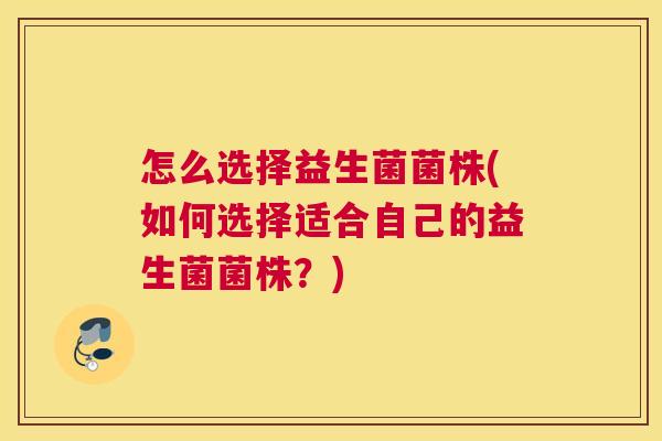 怎么选择益生菌菌株(如何选择适合自己的益生菌菌株？)