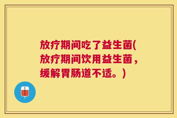放疗期间吃了益生菌(放疗期间饮用益生菌，缓解胃肠道不适。)
