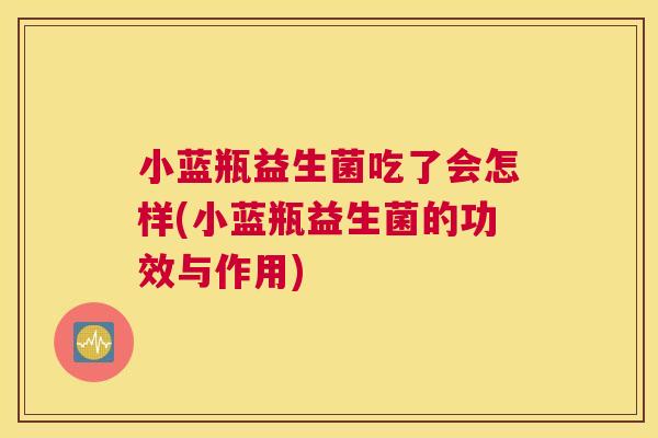 小蓝瓶益生菌吃了会怎样(小蓝瓶益生菌的功效与作用)