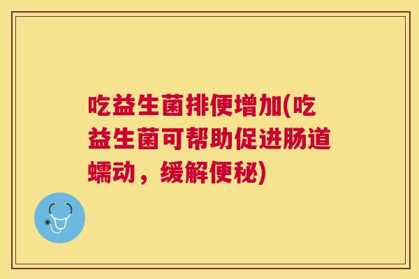 吃益生菌排便增加(吃益生菌可帮助促进肠道蠕动，缓解便秘)