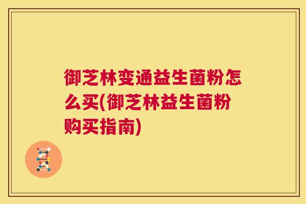 御芝林变通益生菌粉怎么买(御芝林益生菌粉购买指南)