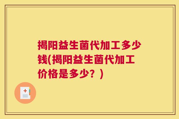 揭阳益生菌代加工多少钱(揭阳益生菌代加工价格是多少？)