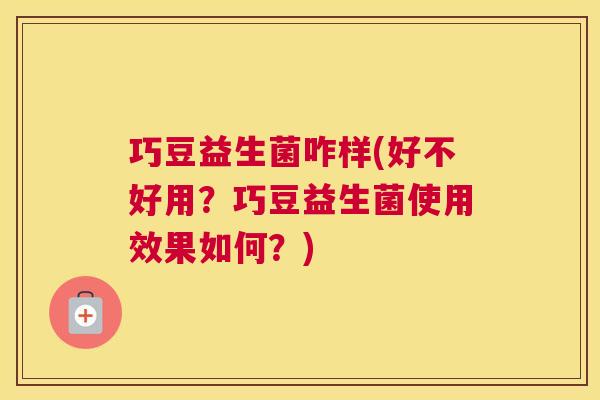 巧豆益生菌咋样(好不好用？巧豆益生菌使用效果如何？)