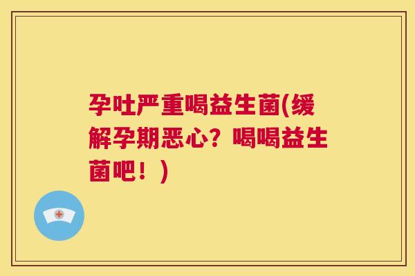 孕吐严重喝益生菌(缓解孕期恶心？喝喝益生菌吧！)