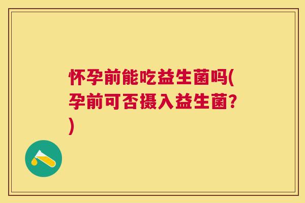 怀孕前能吃益生菌吗(孕前可否摄入益生菌？)