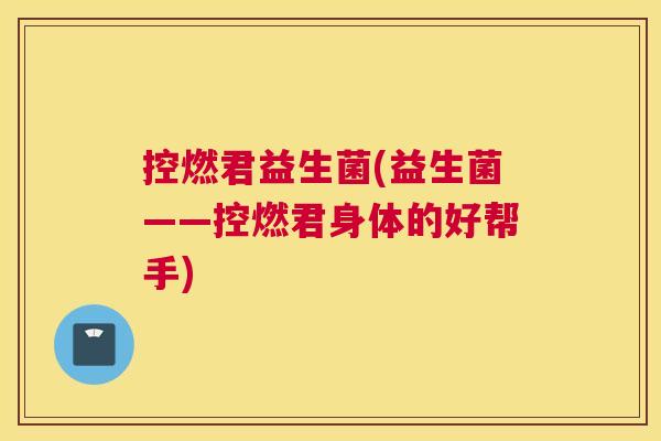 控燃君益生菌(益生菌——控燃君身体的好帮手)