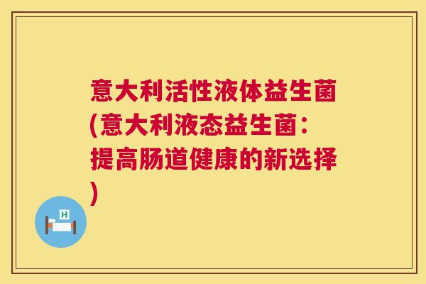 意大利活性液体益生菌(意大利液态益生菌：提高肠道健康的新选择)