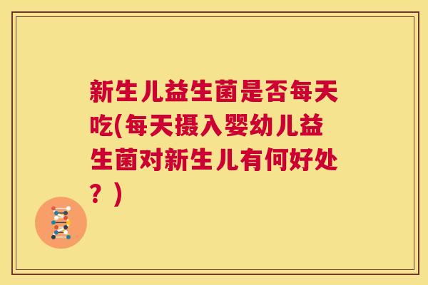 新生儿益生菌是否每天吃(每天摄入婴幼儿益生菌对新生儿有何好处？)