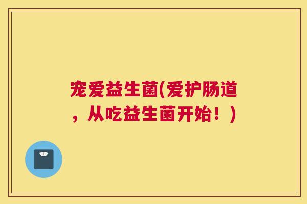 宠爱益生菌(爱护肠道，从吃益生菌开始！)