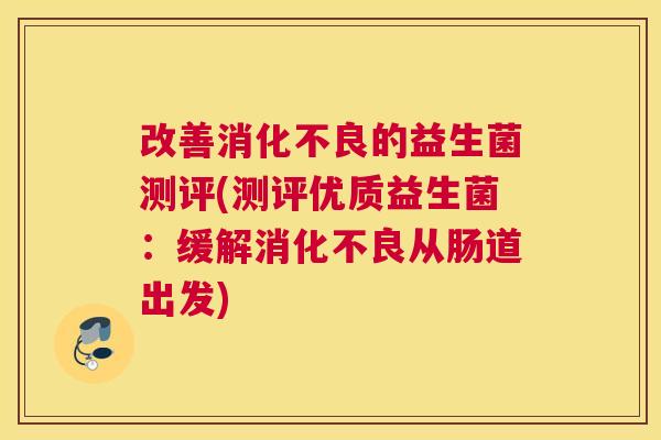 改善消化不良的益生菌测评(测评优质益生菌：缓解消化不良从肠道出发)