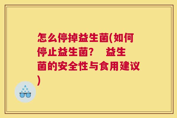 怎么停掉益生菌(如何停止益生菌？  益生菌的安全性与食用建议)