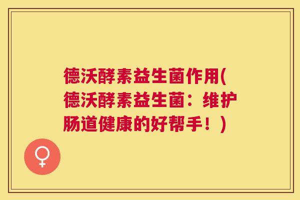 德沃酵素益生菌作用(德沃酵素益生菌：维护肠道健康的好帮手！)
