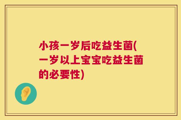 小孩一岁后吃益生菌(一岁以上宝宝吃益生菌的必要性)