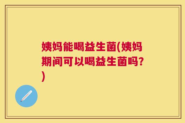 姨妈能喝益生菌(姨妈期间可以喝益生菌吗？)