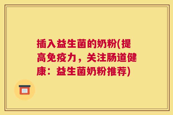 插入益生菌的奶粉(提高免疫力，关注肠道健康：益生菌奶粉推荐)