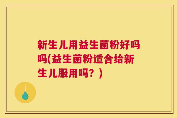 新生儿用益生菌粉好吗吗(益生菌粉适合给新生儿服用吗？)