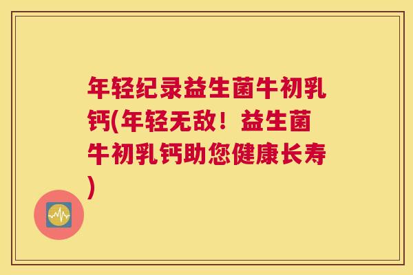 年轻纪录益生菌牛初乳钙(年轻无敌！益生菌牛初乳钙助您健康长寿)