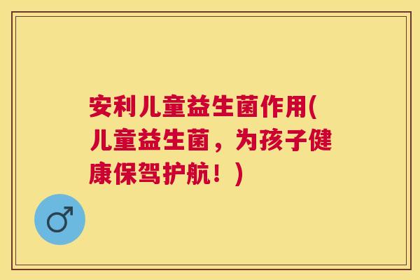 安利儿童益生菌作用(儿童益生菌，为孩子健康保驾护航！)