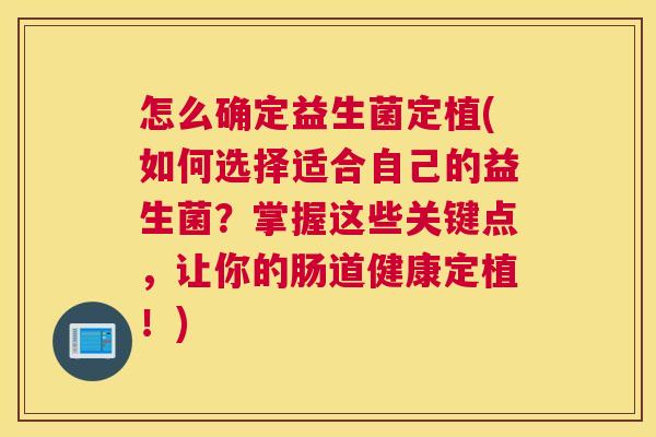 怎么确定益生菌定植(如何选择适合自己的益生菌？掌握这些关键点，让你的肠道健康定植！)