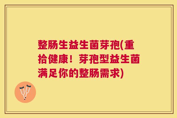 整肠生益生菌芽孢(重拾健康！芽孢型益生菌满足你的整肠需求)