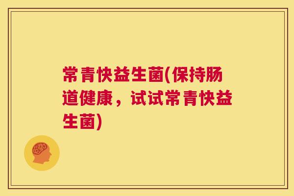 常青快益生菌(保持肠道健康，试试常青快益生菌)