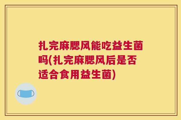 扎完麻腮风能吃益生菌吗(扎完麻腮风后是否适合食用益生菌)