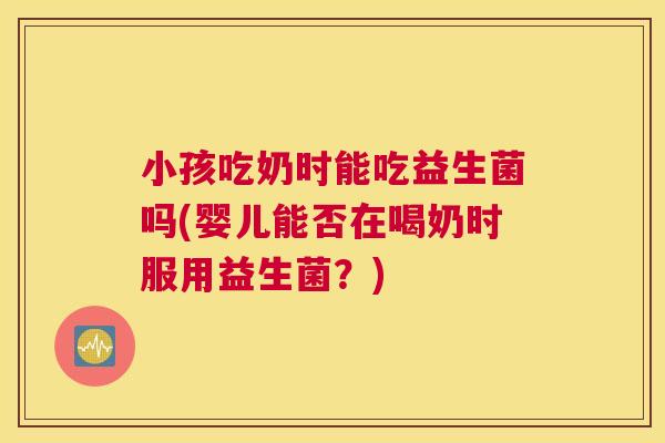 小孩吃奶时能吃益生菌吗(婴儿能否在喝奶时服用益生菌？)