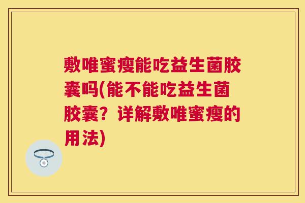 敷唯蜜瘦能吃益生菌胶囊吗(能不能吃益生菌胶囊？详解敷唯蜜瘦的用法)