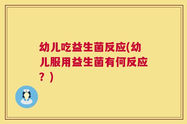 幼儿吃益生菌反应(幼儿服用益生菌有何反应？)