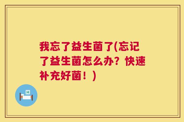 我忘了益生菌了(忘记了益生菌怎么办？快速补充好菌！)