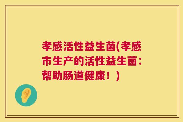 孝感活性益生菌(孝感市生产的活性益生菌：帮助肠道健康！)