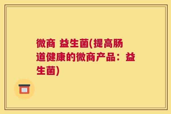 微商 益生菌(提高肠道健康的微商产品：益生菌)