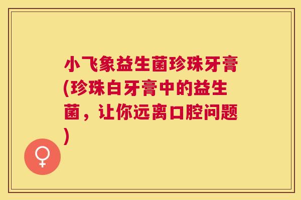 小飞象益生菌珍珠牙膏(珍珠白牙膏中的益生菌，让你远离口腔问题)