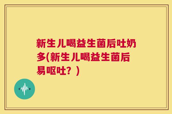 新生儿喝益生菌后吐奶多(新生儿喝益生菌后易呕吐？)