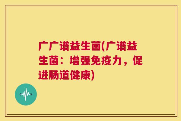 广广谱益生菌(广谱益生菌：增强免疫力，促进肠道健康)