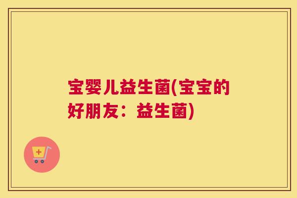 宝婴儿益生菌(宝宝的好朋友：益生菌)