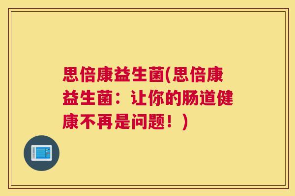 思倍康益生菌(思倍康益生菌：让你的肠道健康不再是问题！)