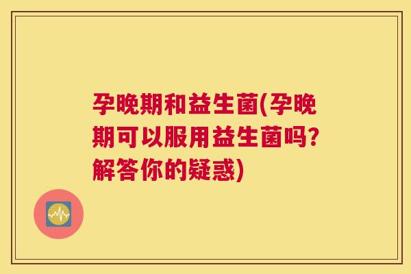 孕晚期和益生菌(孕晚期可以服用益生菌吗？解答你的疑惑)