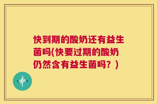 快到期的酸奶还有益生菌吗(快要过期的酸奶仍然含有益生菌吗？)