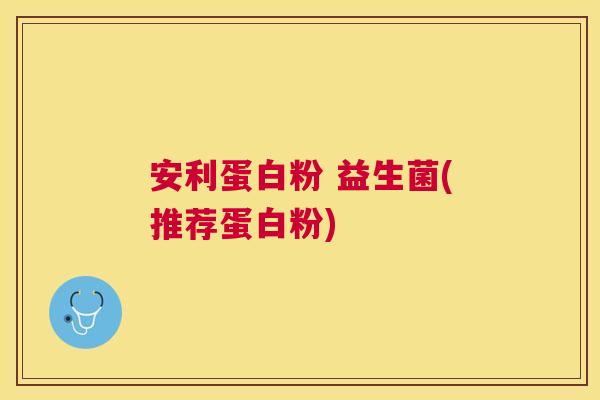 安利蛋白粉 益生菌(推荐蛋白粉)