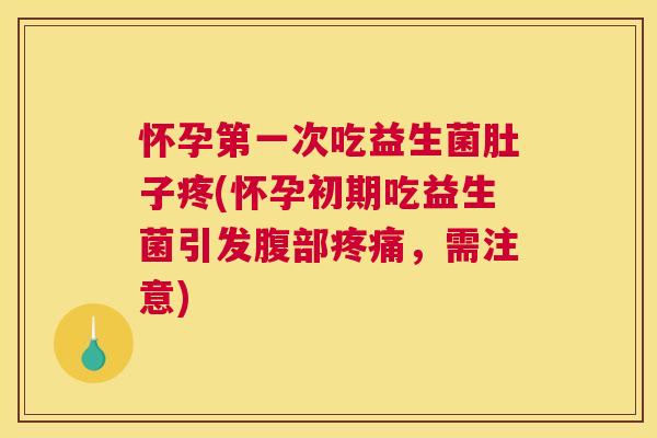 怀孕第一次吃益生菌肚子疼(怀孕初期吃益生菌引发腹部疼痛，需注意)