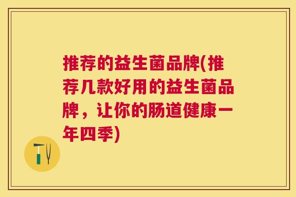 推荐的益生菌品牌(推荐几款好用的益生菌品牌，让你的肠道健康一年四季)