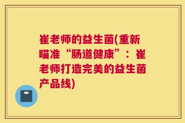 崔老师的益生菌(重新瞄准“肠道健康”：崔老师打造完美的益生菌产品线)