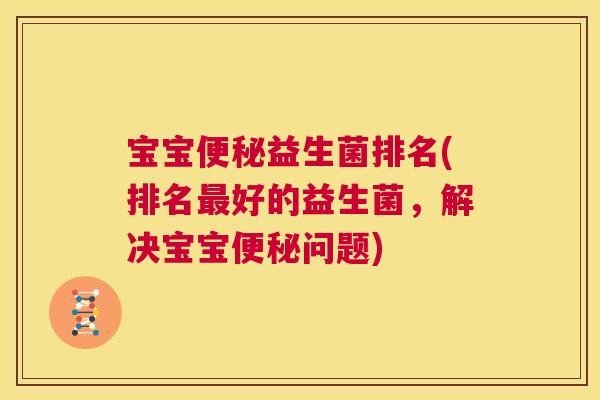宝宝便秘益生菌排名(排名最好的益生菌，解决宝宝便秘问题)