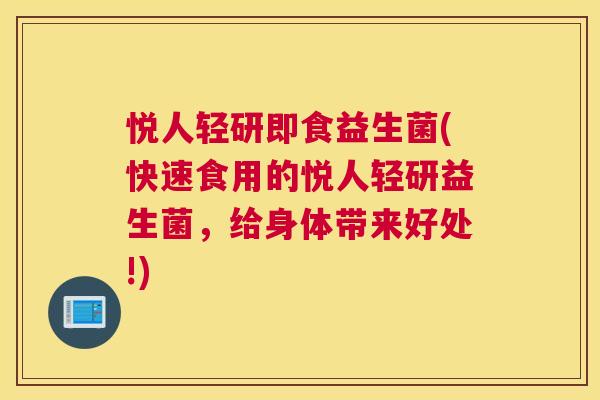 悦人轻研即食益生菌(快速食用的悦人轻研益生菌，给身体带来好处!)