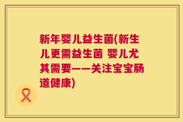 新年婴儿益生菌(新生儿更需益生菌 婴儿尤其需要——关注宝宝肠道健康)
