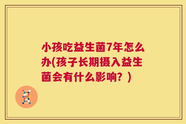 小孩吃益生菌7年怎么办(孩子长期摄入益生菌会有什么影响？)